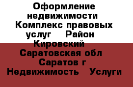 Оформление недвижимости. Комплекс правовых услуг  › Район ­ Кировский  - Саратовская обл., Саратов г. Недвижимость » Услуги   